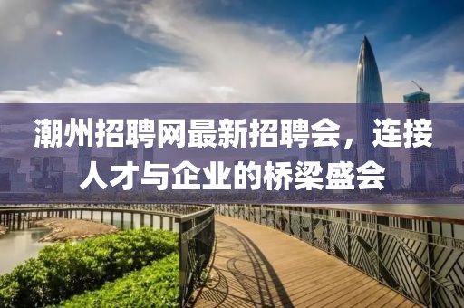 潮州招聘網(wǎng)最新招聘會(huì )，連接人才與企業(yè)的橋梁盛會(huì )