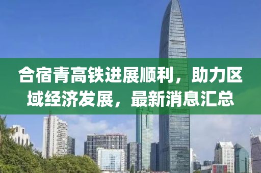 合宿青高鐵進(jìn)展順利，助力區域經(jīng)濟發(fā)展，最新消息匯總
