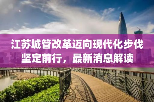 江蘇城管改革邁向現代化步伐堅定前行，最新消息解讀