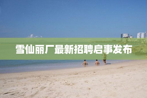 雪仙麗廠(chǎng)最新招聘啟事發(fā)布