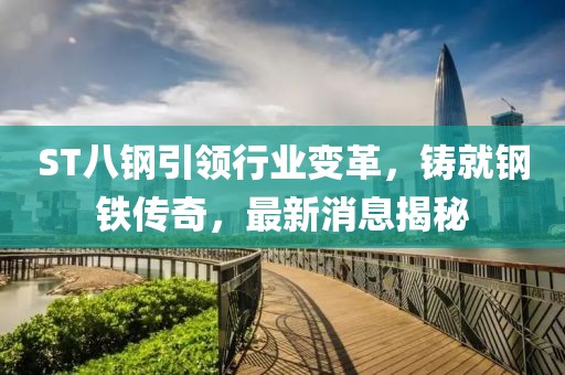 ST八鋼引領(lǐng)行業(yè)變革，鑄就鋼鐵傳奇，最新消息揭秘