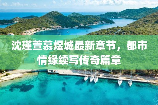 沈瑾萱慕煜城最新章節，都市情緣續寫(xiě)傳奇篇章