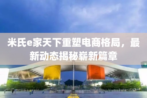 米氏e家天下重塑電商格局，最新動(dòng)態(tài)揭秘嶄新篇章