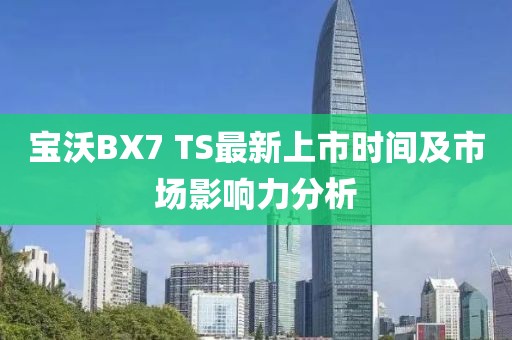 寶沃BX7 TS最新上市時(shí)間及市場(chǎng)影響力分析