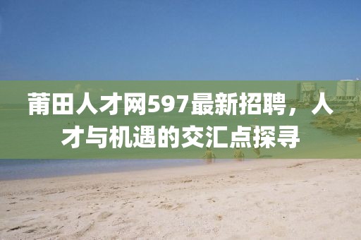 莆田人才網(wǎng)597最新招聘，人才與機遇的交匯點(diǎn)探尋