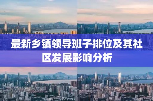 最新鄉鎮領(lǐng)導班子排位及其社區發(fā)展影響分析
