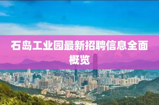 石島工業(yè)園最新招聘信息全面概覽
