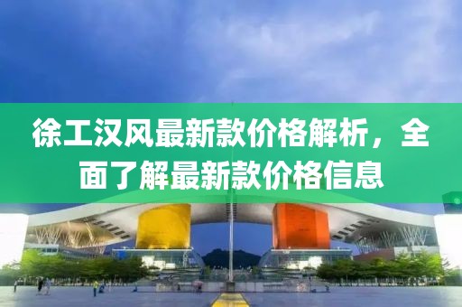 徐工漢風(fēng)最新款價(jià)格解析，全面了解最新款價(jià)格信息