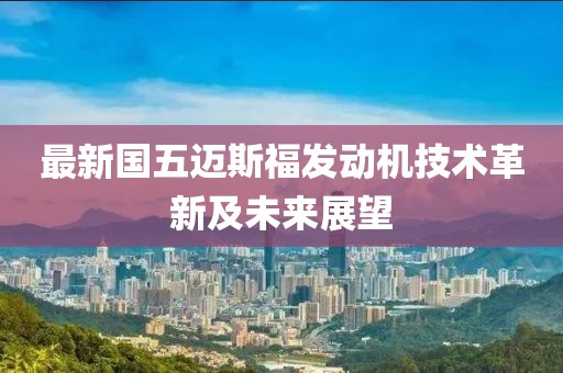 最新國五邁斯福發(fā)動(dòng)機技術(shù)革新及未來(lái)展望