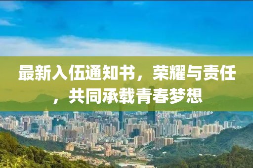 最新入伍通知書(shū)，榮耀與責任，共同承載青春夢(mèng)想