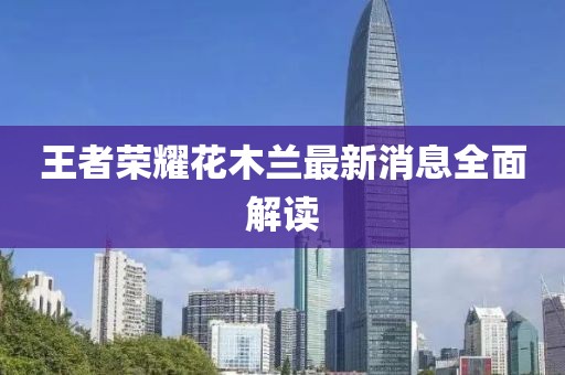 王者榮耀花木蘭最新消息全面解讀