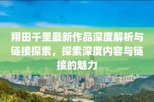 翔田千里最新作品深度解析與鏈接探索，探索深度內容與鏈接的魅力
