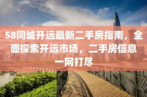 58同城開(kāi)遠最新二手房指南，全面探索開(kāi)遠市場(chǎng)，二手房信息一網(wǎng)打盡