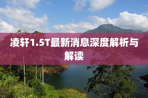 凌軒1.5T最新消息深度解析與解讀