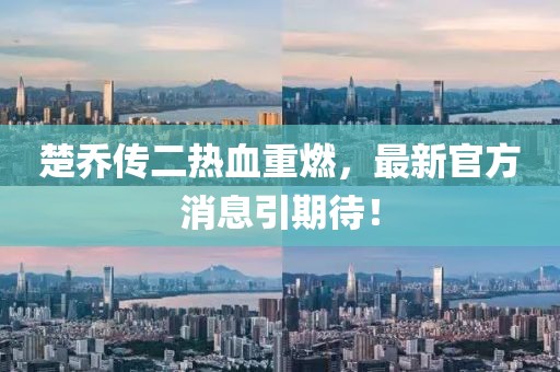 楚喬傳二熱血重燃，最新官方消息引期待！