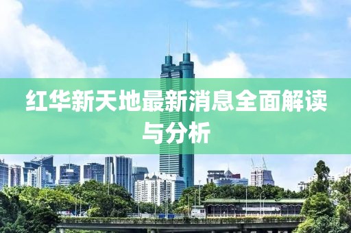 紅華新天地最新消息全面解讀與分析
