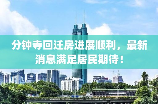 分鐘寺回遷房進(jìn)展順利，最新消息滿(mǎn)足居民期待！