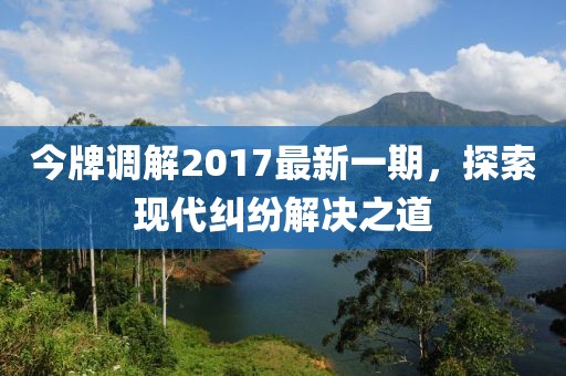 今牌調解2017最新一期，探索現代糾紛解決之道
