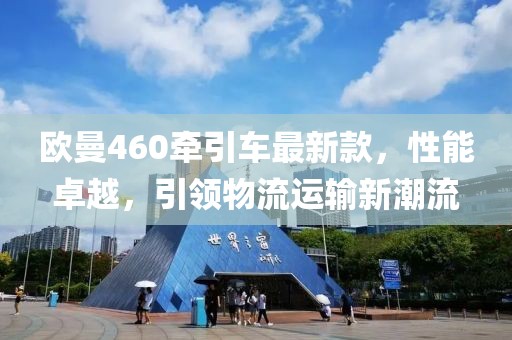 歐曼460牽引車(chē)最新款，性能卓越，引領(lǐng)物流運輸新潮流