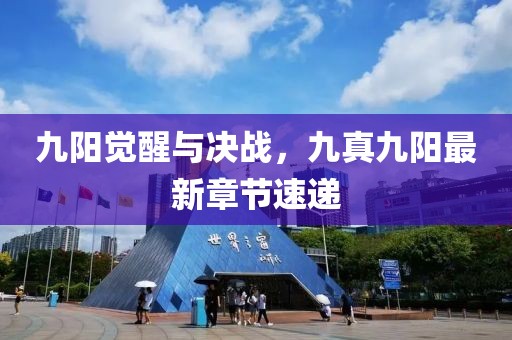 九陽(yáng)覺(jué)醒與決戰，九真九陽(yáng)最新章節速遞