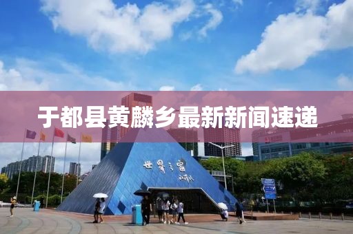 于都縣黃麟鄉最新新聞速遞