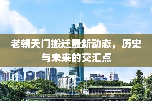 老朝天門(mén)搬遷最新動(dòng)態(tài)，歷史與未來(lái)的交匯點(diǎn)