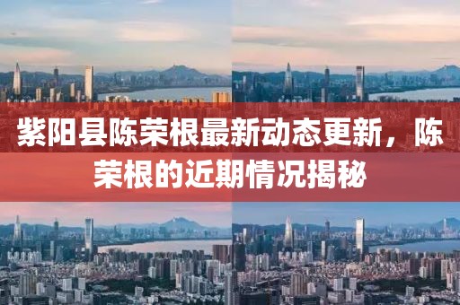 紫陽(yáng)縣陳榮根最新動(dòng)態(tài)更新，陳榮根的近期情況揭秘