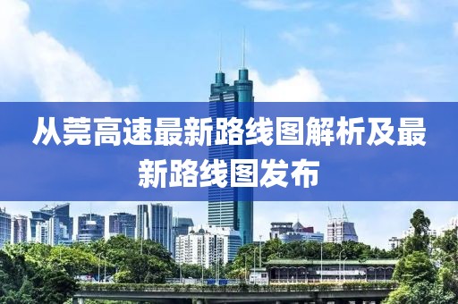 從莞高速最新路線(xiàn)圖解析及最新路線(xiàn)圖發(fā)布