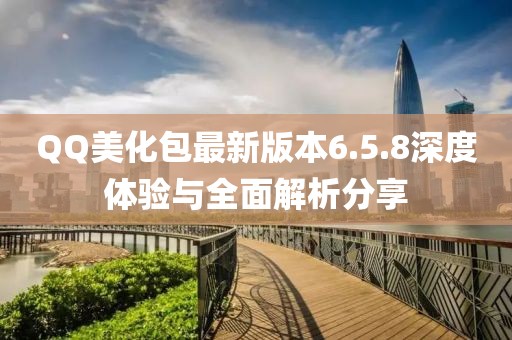 QQ美化包最新版本6.5.8深度體驗與全面解析分享