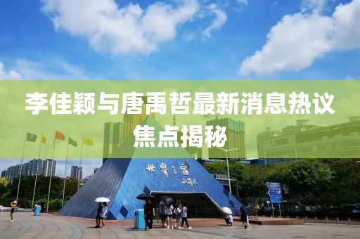 李佳穎與唐禹哲最新消息熱議焦點(diǎn)揭秘