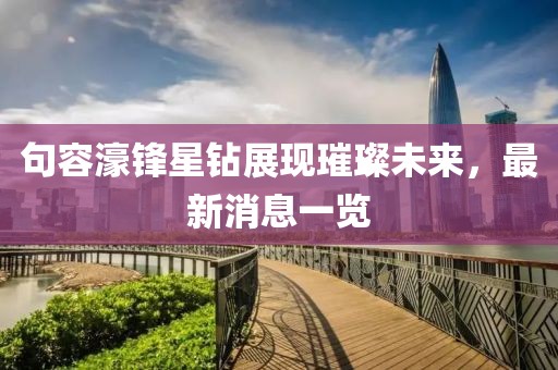 句容濠鋒星鉆展現璀璨未來(lái)，最新消息一覽