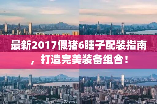 最新2017假豬6瞎子配裝指南，打造完美裝備組合！