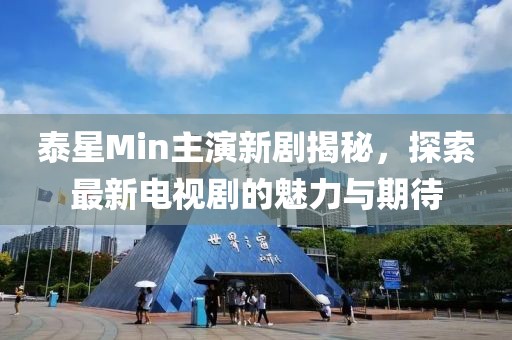 泰星Min主演新劇揭秘，探索最新電視劇的魅力與期待