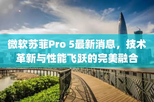 微軟蘇菲Pro 5最新消息，技術(shù)革新與性能飛躍的完美融合