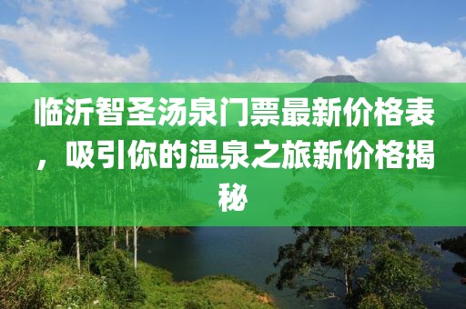 臨沂智圣湯泉門(mén)票最新價(jià)格表，吸引你的溫泉之旅新價(jià)格揭秘