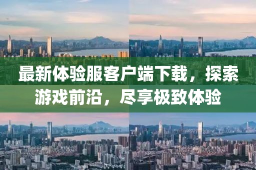 最新體驗服客戶(hù)端下載，探索游戲前沿，盡享極致體驗