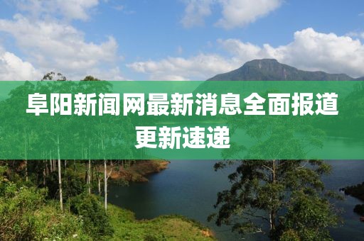 阜陽(yáng)新聞網(wǎng)最新消息全面報道更新速遞