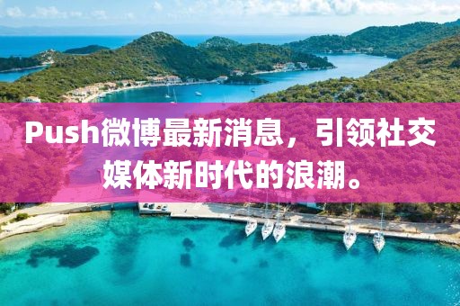 Push微博最新消息，引領(lǐng)社交媒體新時(shí)代的浪潮。