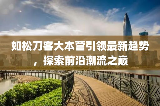 如松刀客大本營(yíng)引領(lǐng)最新趨勢，探索前沿潮流之巔