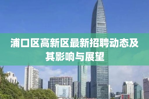 浦口區高新區最新招聘動(dòng)態(tài)及其影響與展望