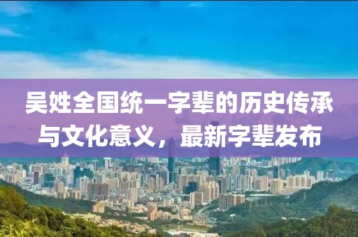 吳姓全國統一字輩的歷史傳承與文化意義，最新字輩發(fā)布