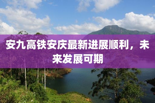 安九高鐵安慶最新進(jìn)展順利，未來(lái)發(fā)展可期