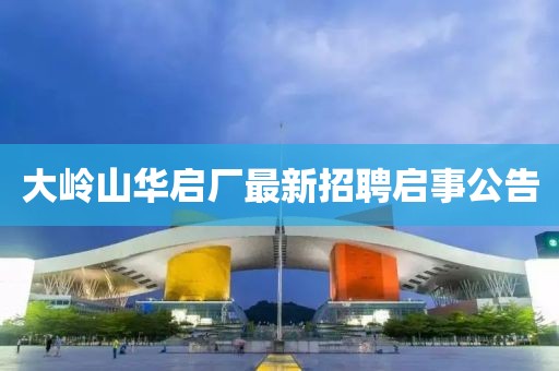 大嶺山華啟廠(chǎng)最新招聘啟事公告