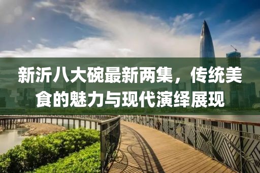 新沂八大碗最新兩集，傳統美食的魅力與現代演繹展現