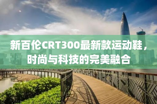 新百倫CRT300最新款運動(dòng)鞋，時(shí)尚與科技的完美融合