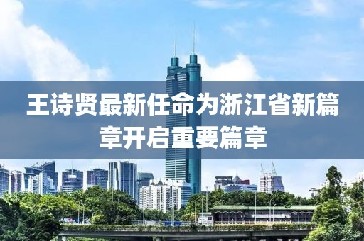王詩(shī)賢最新任命為浙江省新篇章開(kāi)啟重要篇章
