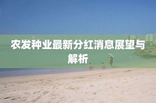 農發(fā)種業(yè)最新分紅消息展望與解析