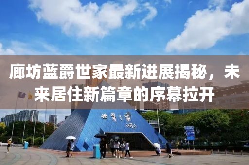 廊坊藍爵世家最新進(jìn)展揭秘，未來(lái)居住新篇章的序幕拉開(kāi)