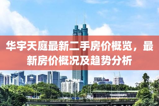 華宇天庭最新二手房?jì)r(jià)概覽，最新房?jì)r(jià)概況及趨勢分析