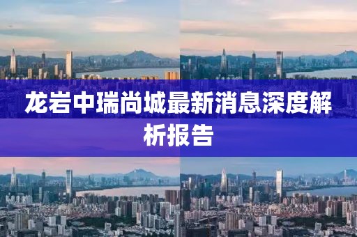 龍巖中瑞尚城最新消息深度解析報告